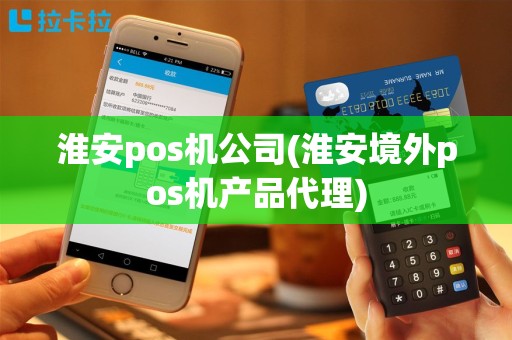 淮安pos机公司(淮安境外pos机产品代理)
