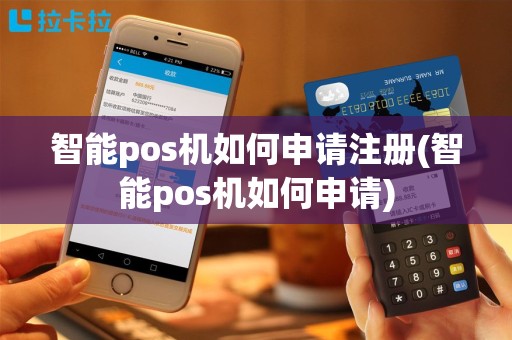 智能pos机如何申请注册(智能pos机如何申请)