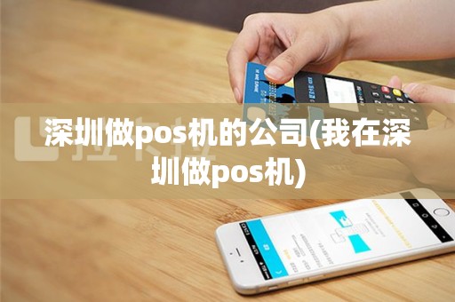 深圳做pos机的公司(我在深圳做pos机)