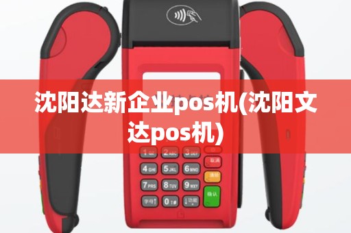 沈阳达新企业pos机(沈阳文达pos机)
