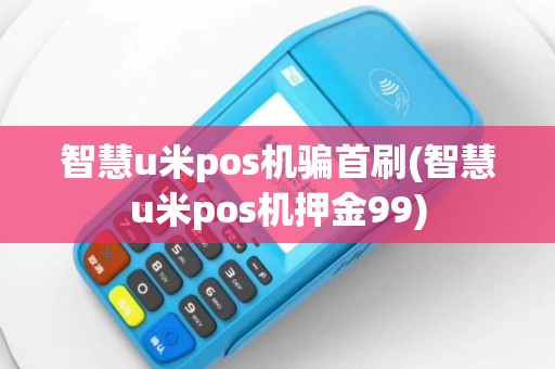 智慧u米pos机骗首刷(智慧u米pos机押金99)