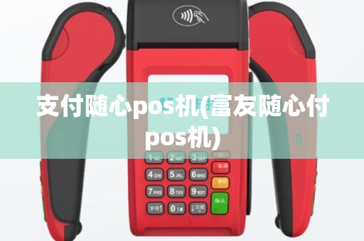 支付随心pos机(富友随心付pos机)