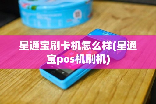 星通宝刷卡机怎么样(星通宝pos机刷机)