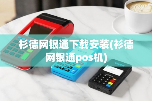 杉德网银通下载安装(衫德网银通pos机)