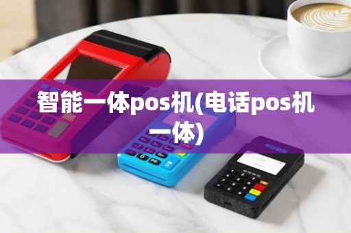 智能一体pos机(电话pos机一体)