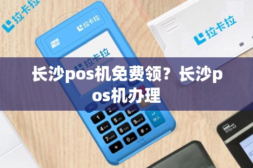 长沙pos机免费领？长沙pos机办理