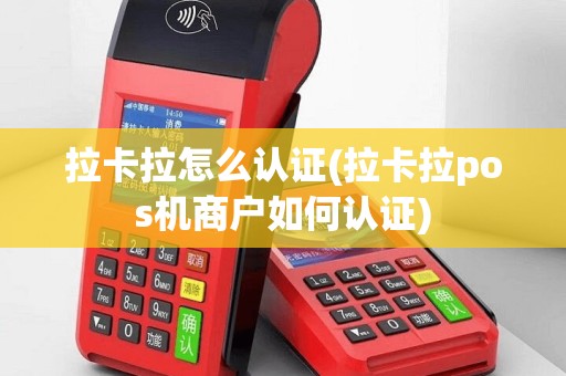 拉卡拉怎么认证(拉卡拉pos机商户如何认证)
