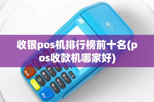 收银pos机排行榜前十名(pos收款机哪家好)