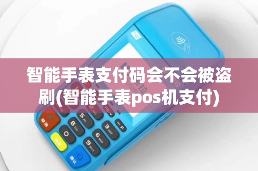 智能手表支付码会不会被盗刷(智能手表pos机支付)