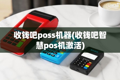 收钱吧poss机器(收钱吧智慧pos机激活)
