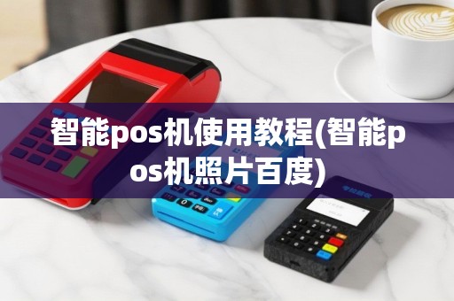 智能pos机使用教程(智能pos机照片百度)