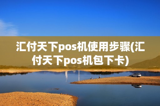 汇付天下pos机使用步骤(汇付天下pos机包下卡)