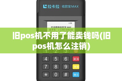 旧pos机不用了能卖钱吗(旧pos机怎么注销)