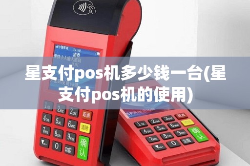 星支付pos机多少钱一台(星支付pos机的使用)