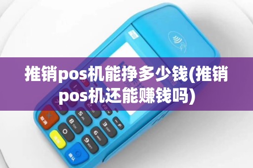 推销pos机能挣多少钱(推销pos机还能赚钱吗)