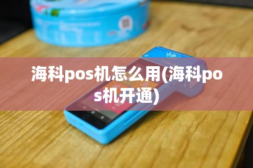 海科pos机怎么用(海科pos机开通)