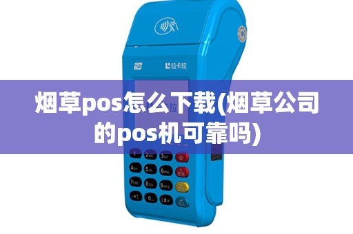 烟草pos怎么下载(烟草公司的pos机可靠吗)