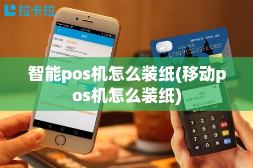智能pos机怎么装纸(移动pos机怎么装纸)