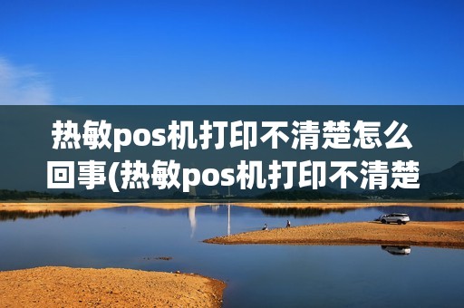 热敏pos机打印不清楚怎么回事(热敏pos机打印不清楚)