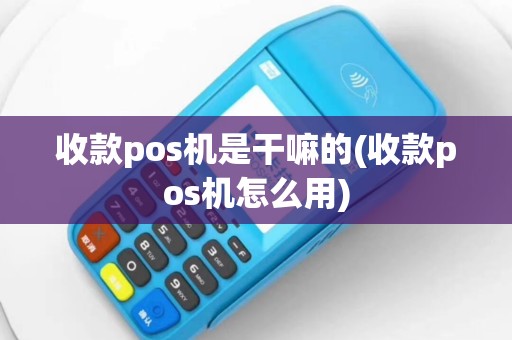 收款pos机是干嘛的(收款pos机怎么用)