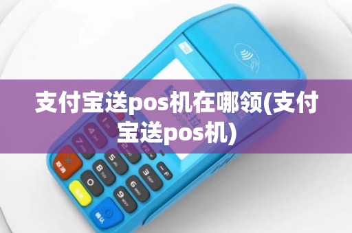 支付宝送pos机在哪领(支付宝送pos机)
