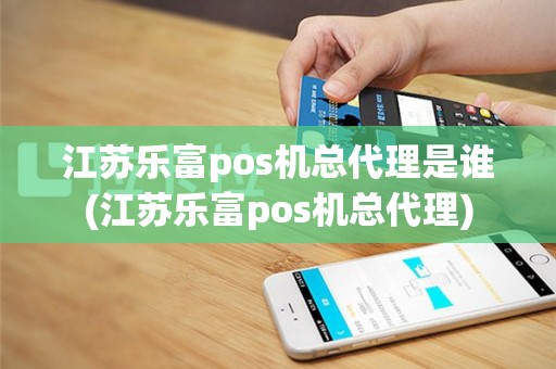 江苏乐富pos机总代理是谁(江苏乐富pos机总代理)