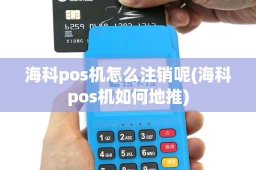 海科pos机怎么注销呢(海科pos机如何地推)