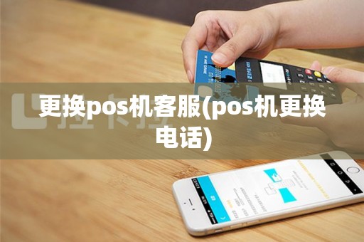 更换pos机客服(pos机更换电话)