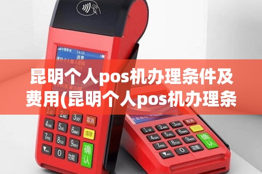 昆明个人pos机办理条件及费用(昆明个人pos机办理条件)