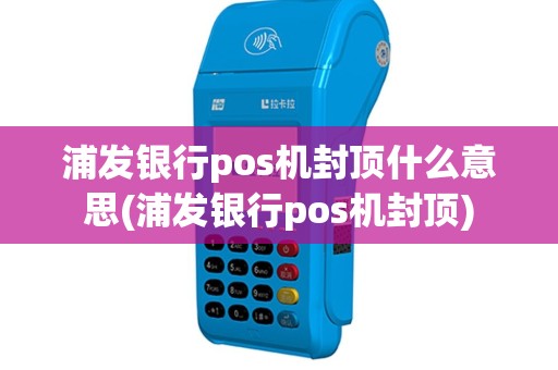 浦发银行pos机封顶什么意思(浦发银行pos机封顶)