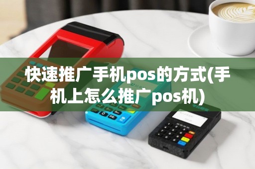 快速推广手机pos的方式(手机上怎么推广pos机)