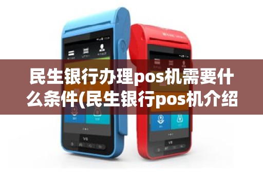 民生银行办理pos机需要什么条件(民生银行pos机介绍)
