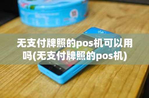 无支付牌照的pos机可以用吗(无支付牌照的pos机)