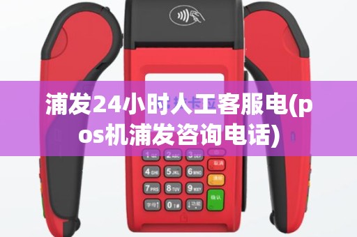 浦发24小时人工客服电(pos机浦发咨询电话)