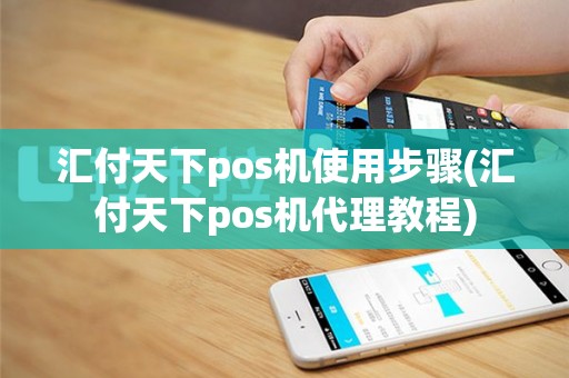 汇付天下pos机使用步骤(汇付天下pos机代理教程)