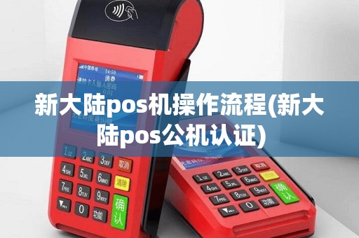 新大陆pos机操作流程(新大陆pos公机认证)