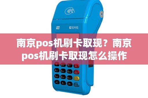 南京pos机刷卡取现？南京pos机刷卡取现怎么操作