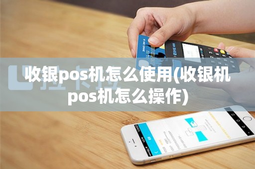 收银pos机怎么使用(收银机pos机怎么操作)
