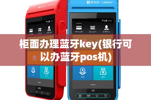 柜面办理蓝牙key(银行可以办蓝牙pos机)