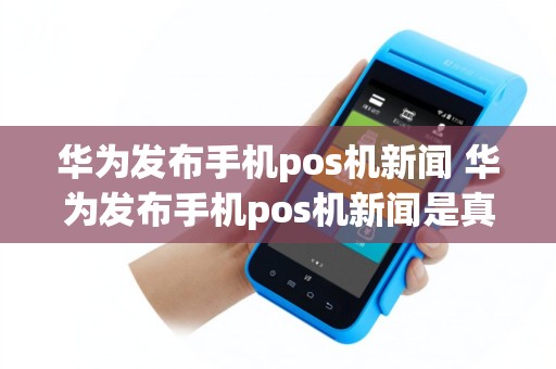 华为发布手机pos机新闻 华为发布手机pos机新闻是真的吗
