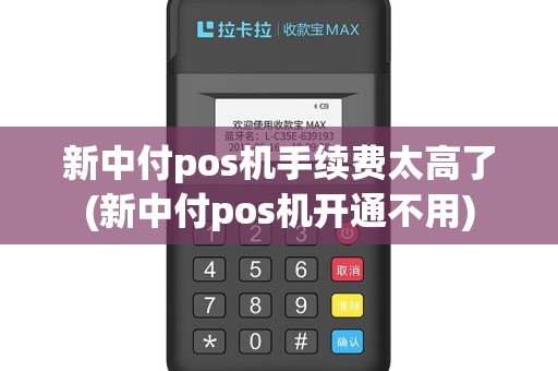 新中付pos机手续费太高了(新中付pos机开通不用)