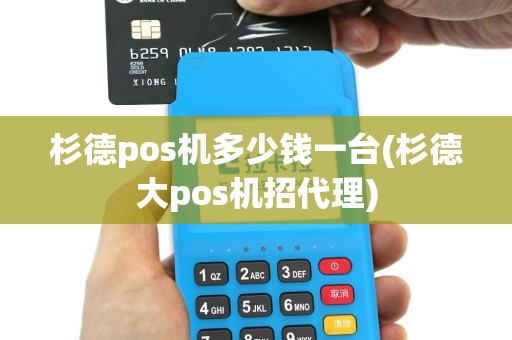 杉德pos机多少钱一台(杉德大pos机招代理)
