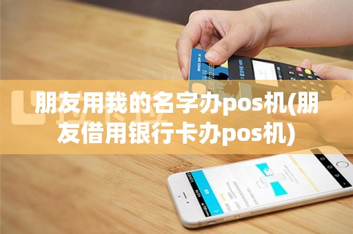 朋友用我的名字办pos机(朋友借用银行卡办pos机)