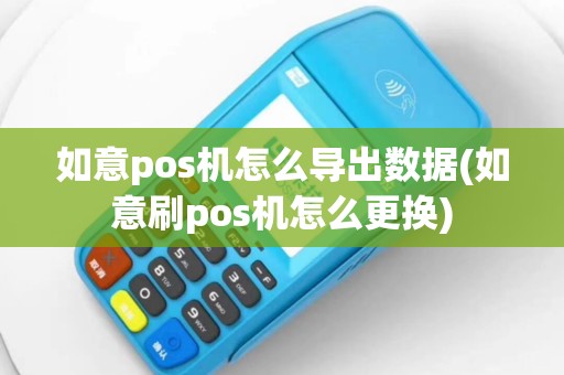 如意pos机怎么导出数据(如意刷pos机怎么更换)