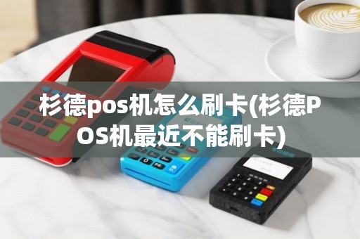 杉德pos机怎么刷卡(杉德POS机最近不能刷卡)