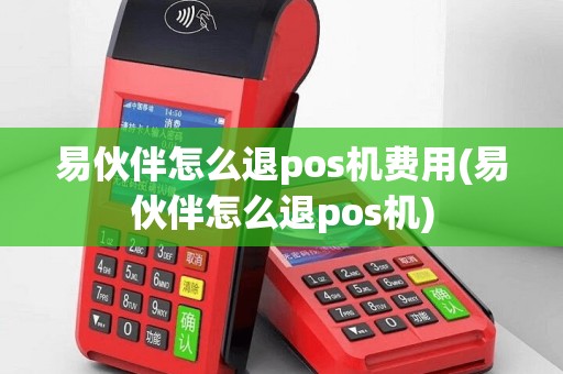 易伙伴怎么退pos机费用(易伙伴怎么退pos机)