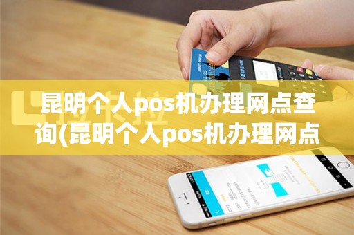昆明个人pos机办理网点查询(昆明个人pos机办理网点)