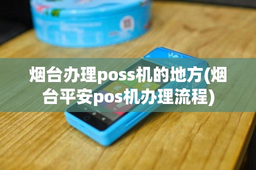 烟台办理poss机的地方(烟台平安pos机办理流程)