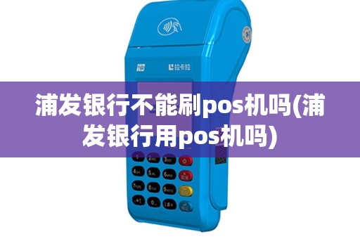浦发银行不能刷pos机吗(浦发银行用pos机吗)
