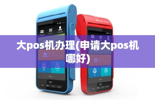 大pos机办理(申请大pos机哪好)